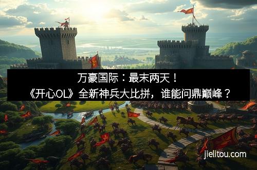 万豪国际：最末两天！《开心OL》全新神兵大比拼，谁能问鼎巅峰？