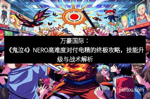 万豪国际：《鬼泣4》NERO高难度对付电精的终极攻略，技能升级与战术解析